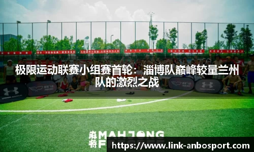 极限运动联赛小组赛首轮：淄博队巅峰较量兰州队的激烈之战